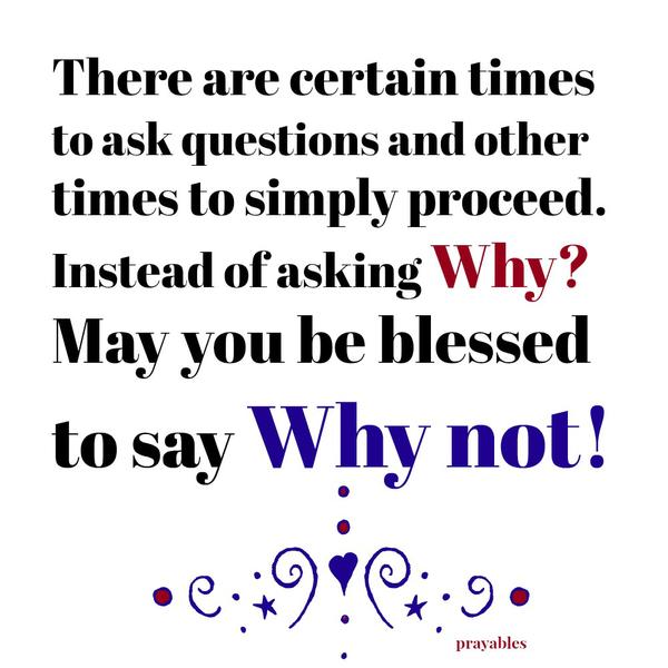 There are certain times to ask questions and other times to simply proceed. Instead of asking “Why?” May you be blessed to say “Why not!”