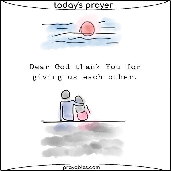Dear God, Thank You for giving us each other.