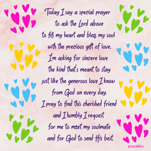 Today I say a special prayer to ask the Lord above to fill my heart and bless my soul with the precious gift of love. I’m asking for sincere love the kind that’s meant to stay just like the generous love I know from God on every day. I
pray to find this cherished friend and I humbly I request for me to meet my soulmate and for God to send His best.