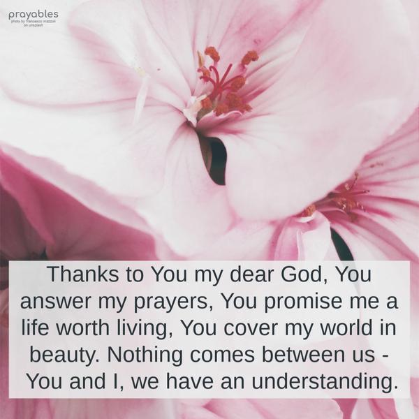 Thanks to You my dear God, You answer my prayers, You promise me a life worth living, You cover my world in beauty. Nothing comes between us
- You and I, we have an understanding.