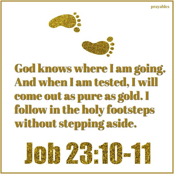 Job 23:10-11 God knows where I am going. And when I am tested, I will come out as pure as gold. I follow in the holy footsteps without stepping aside.