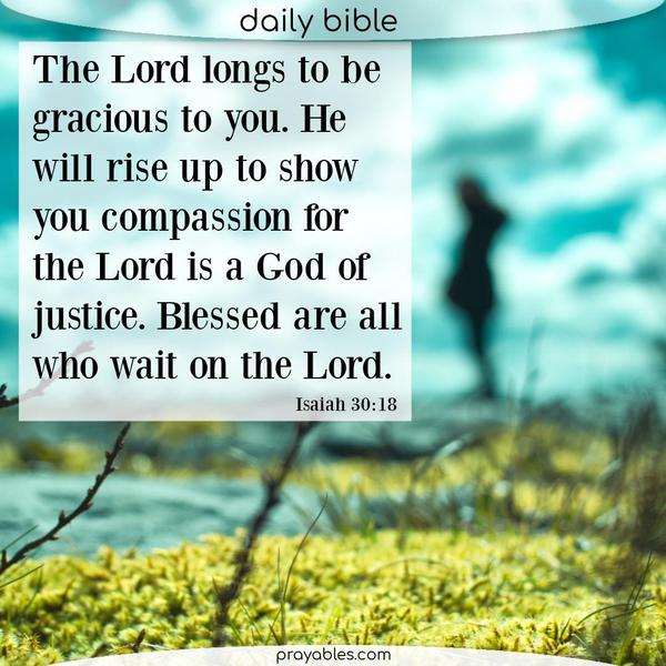 Isaiah 30:18 The Lord longs to be gracious to you. He will rise up to show you compassion, for the Lord is a God of justice. Blessed are all who wait for the Lord.