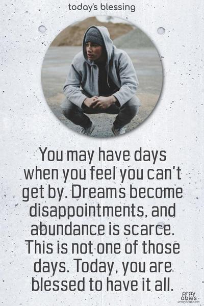 You may have days when you feel you can’t get by. Dreams become disappointments, and abundance is scarce. This is not one of those days. Today, you are blessed to have it all