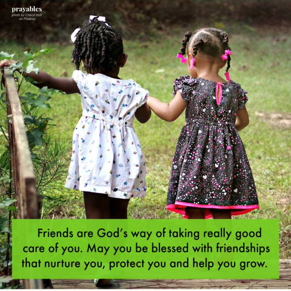 Friends are God’s way of taking really good care of you. May you be blessed with friendships that nurture you, protect you and help you grow.