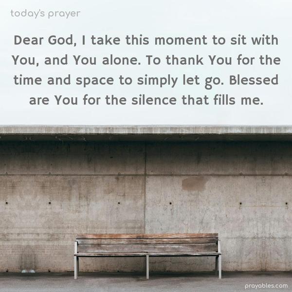 Dear God, I take this moment to sit with You, and You alone. To thank You for the time and space to simply let go. Blessed are You for the silence that fills me.