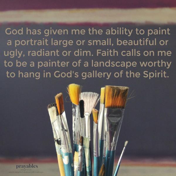 God has given me the ability to paint a portrait large or small, beautiful or ugly, radiant or dim. Faith calls on me to be a painter of a landscape worthy to hang in God’s gallery of the Spirit.