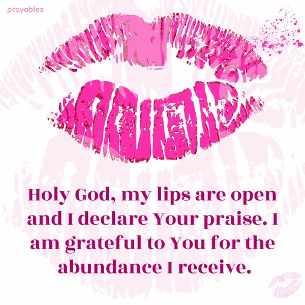 Holy God, my lips are open and I declare Your praise. I am grateful to You for the abundance I receive.