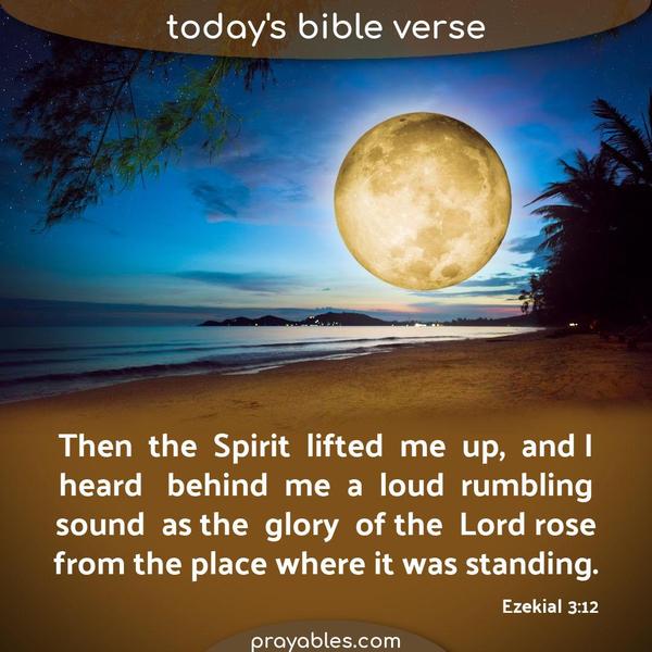 Ezekial 3:12 Then the Spirit lifted me up, and I heard behind me a loud rumbling sound as the glory of the Lord rose from the place where it was standing.