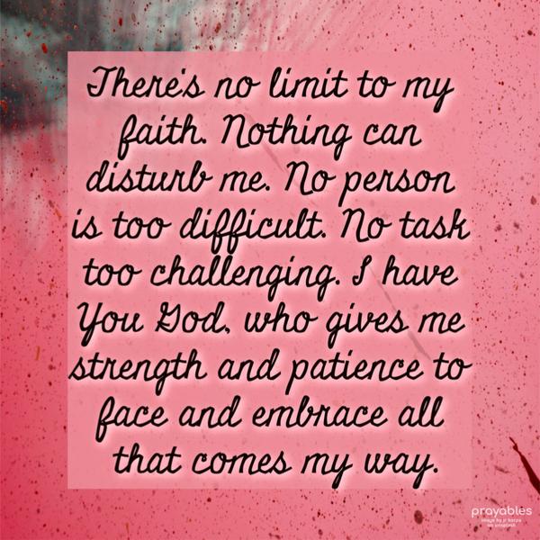 There's no limit to my faith. Nothing can disturb me. No person is too difficult. No task too challenging. I have You God, who gives me
strength and patience to face and embrace all that comes my way.