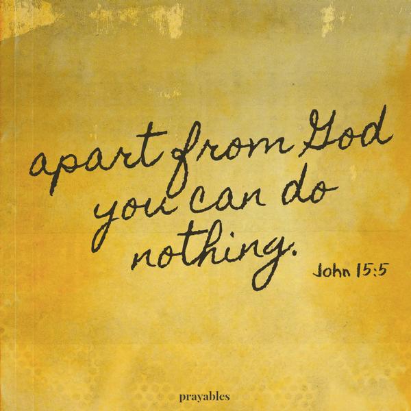 John 15:5 Apart from God you can do nothing.