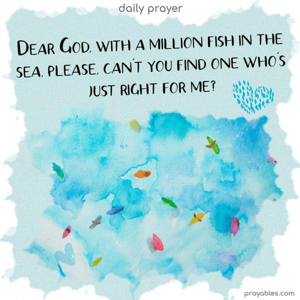 Dear God, with a million fish in the sea, please, can't you find one who's just right for me?
