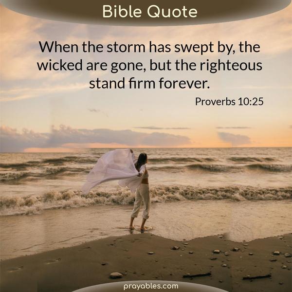 Proverbs 10:25 When the storm has swept by, the wicked are gone, but the righteous stand firm forever.