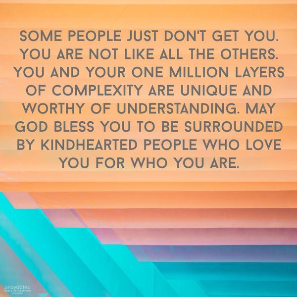 Some people just don't get you. You are not like all the others. You and your one million layers of complexity are unique, and worthy of understanding. May
God bless you to be surrounded by kindhearted people who love you for who you are.