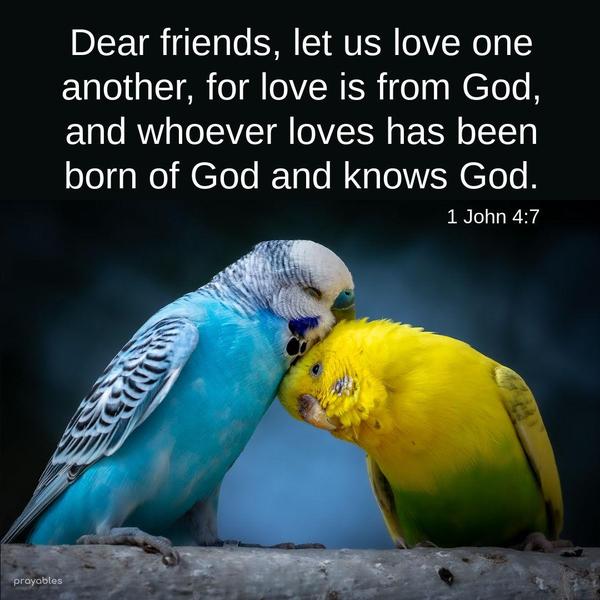 1 John 4:7 Dear friends, let us love one another, for love is from God, and whoever loves has been born of God and knows God.