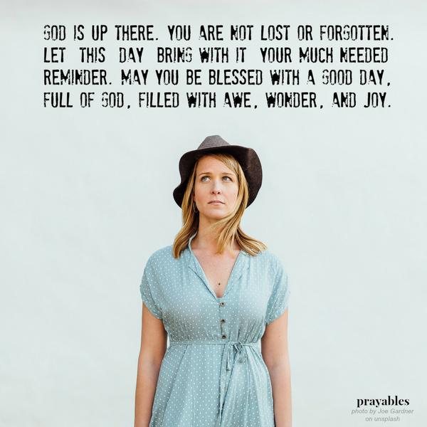 God is up there. You are not lost or forgotten. Let this day bring with it your much needed reminder. May you be blessed with a good day, full of God, filled with awe, wonder, and joy.