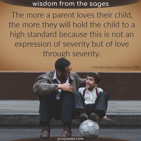 Book of Discourse 1958 The more a parent loves their child, the more they will hold the child to a high standard because this is not an expression of severity but of love
through severity. 