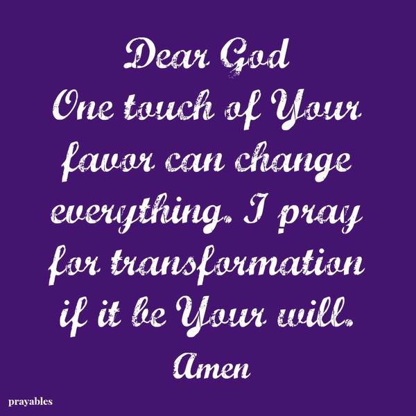 Dear God, One touch of Your favor can change everything. I pray for transformation if it be Your will.  Amen