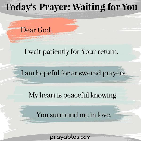 Dear God, I wait patiently for Your return. I am hopeful for answered prayers. My heart is peaceful knowing You surround me in love.