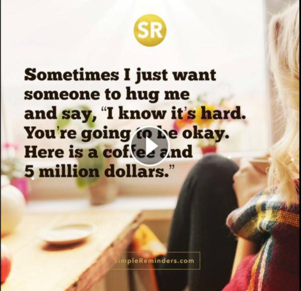 Sometimes I just want someone to hug me and say, "I know it's hard. You're going to be okay. Here is a coffee and 5 million dollars.