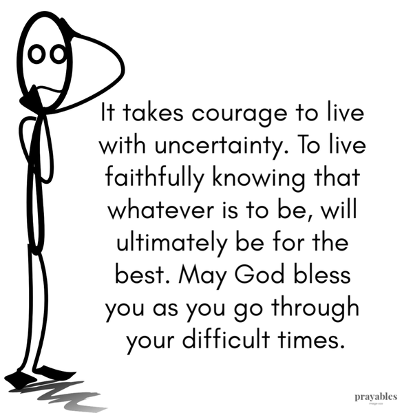 Faithful Uncertainty It takes courage to live with uncertainty. To live faithfully knowing that whatever is to be, will ultimately be for the best. May God bless you, as you
go through your difficult times.