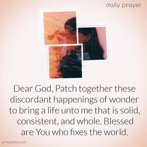 Dear God, Patch together these discordant happenings of wonder to bring a life unto me that is solid, consistent, and whole. Blessed are You who fixes the world.