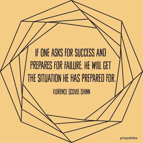 If one asks for success and prepares for failure, he will get the situation he has prepared for. Florence Scovel Shinn