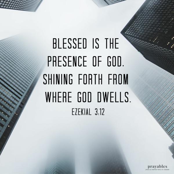 Ezekial 3:12 Blessed is the presence of God, shining forth from where God dwells.