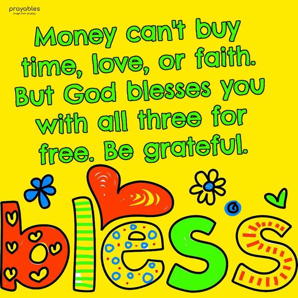 Money can’t buy time, love, or faith. But God blesses you with all three for free. Be grateful.