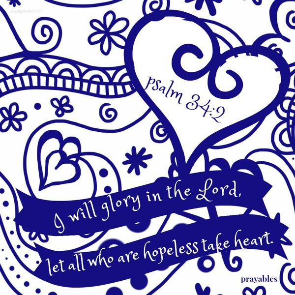 Psalm 34:2 I will glory in the Lord, let all who are hopeless take heart.
