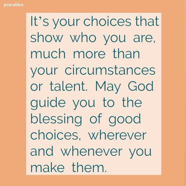 It’s your choices that show who you are, much more than your talent or circumstances. May God guide you to the blessing of good choices, wherever and whenever you make them.