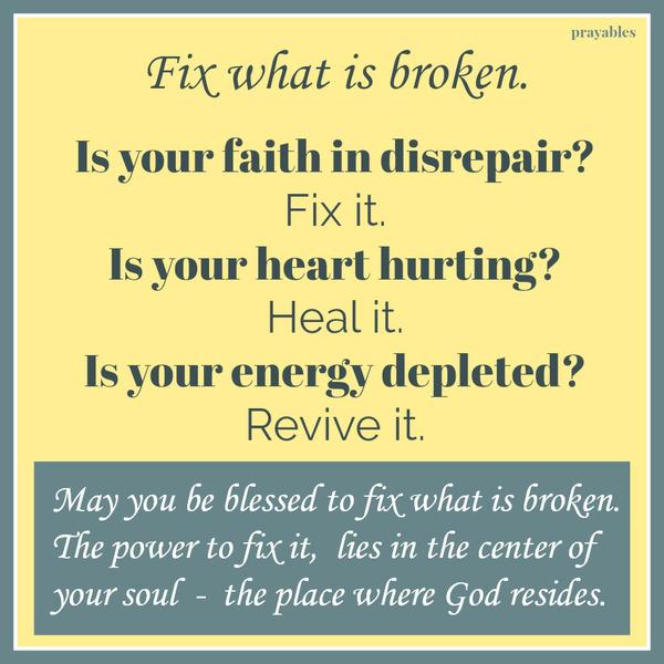 Fix what is broken. Is your faith in disrepair? Fix it. Is your heart hurting? Heal it. Is your energy depleted? Revive it. May you be blessed to fix what is broken. The power to fix it, lies in the center of your soul – the place
where God resides.