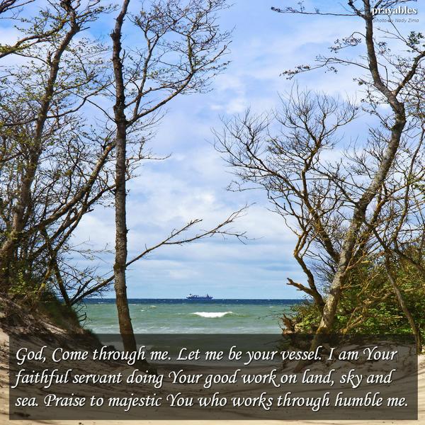 God, Come through me. Let me be your vessel. I am Your faithful servant doing Your good work on land, sky and sea. Praise to majestic You who works through humble me.