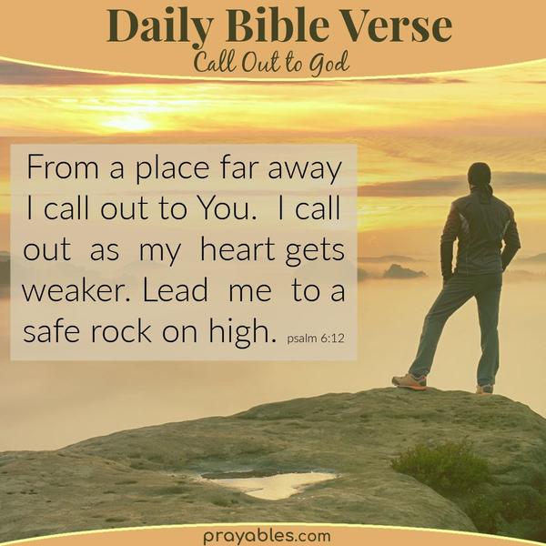 Psalm 61:2 From a place far away I call out to You. I call out as my heart gets weaker. Lead me to a safe rock on high.