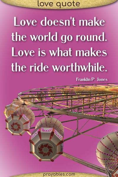 Love doesn’t make the world go round. Love is what makes the ride worthwhile. Franklin P. Jones