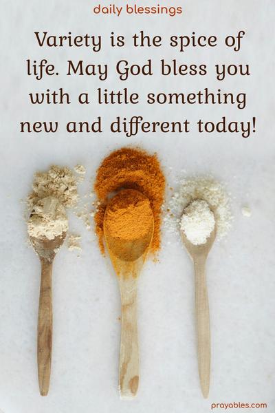 Variety is the spice of life. May God bless you with a little something new and different today!