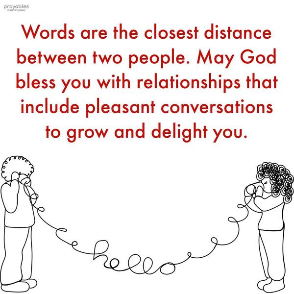 Words are the closest distance between two people. May God bless you with relationships that include pleasant conversations to grow and delight you.