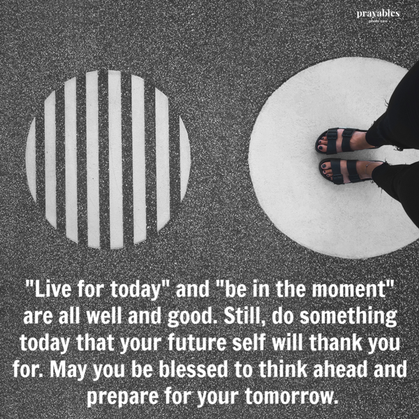 “Live for today” and “be in the moment” is all well and good. Still, do something today that your future self will thank you for. May you be blessed to think ahead and prepare for your tomorrow.