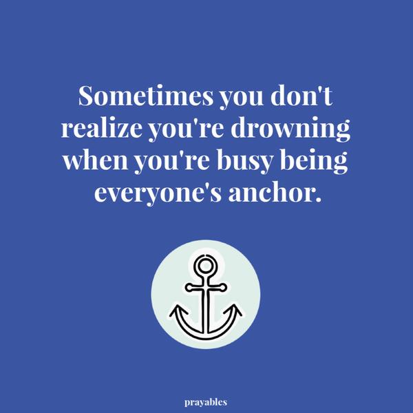 Anchor Sometimes you don’t realize you’re drowning when you’re busy being everyone’s anchor.