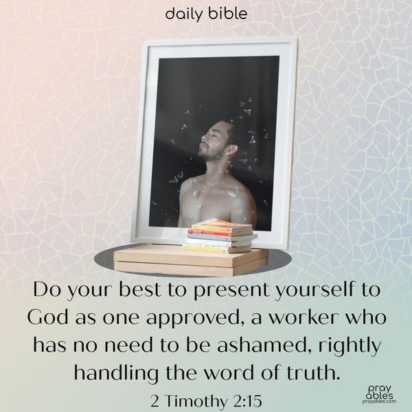 Do your best to present yourself to God as one approved, a worker who has no need to be ashamed, rightly handling the word of truth. 2 Timothy 2:16