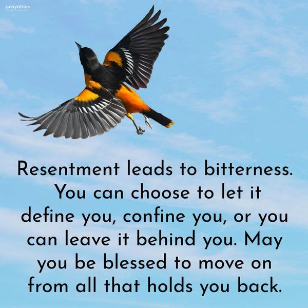 Resentment leads to bitterness. You can choose to let it define you, confine you, or you can leave it behind you. May you be blessed to move on from all that holds you back.