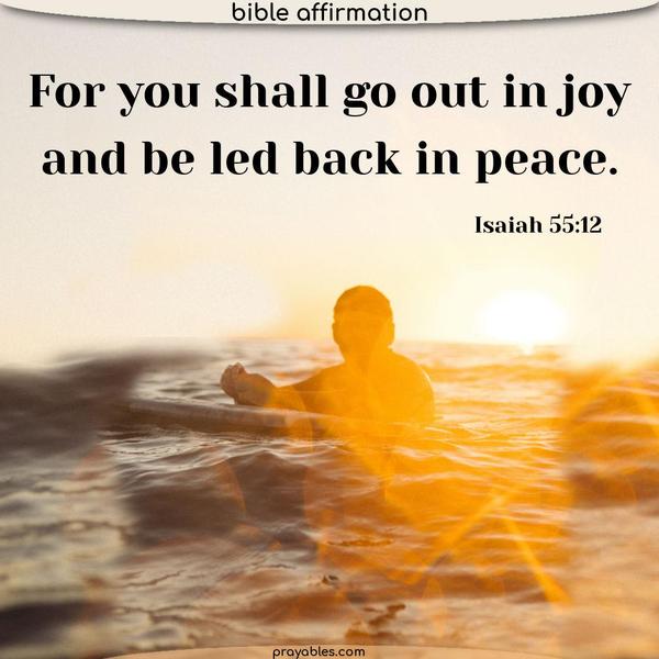 Isaiah 55:12 For you shall go out in joy and be led back in peace.