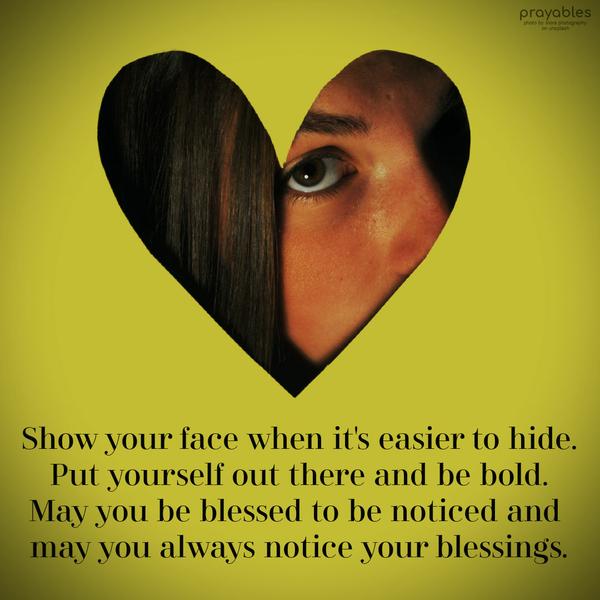 Show your face when it’s easier to hide. Put yourself out there and be bold. May you be blessed to be noticed and may you always notice your blessings.