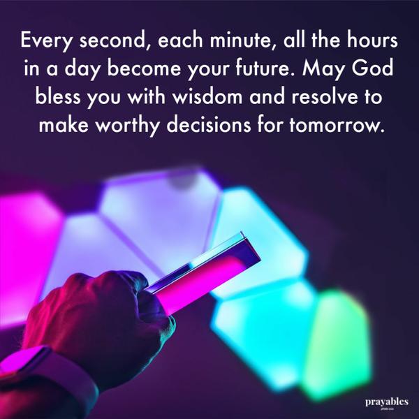 Every second, each minute, all the hours in a day become your future. May God bless you with wisdom and resolve to make worthy decisions for tomorrow.