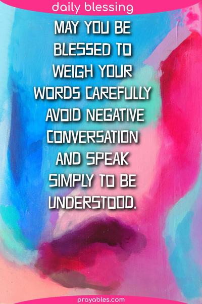 May you be blessed to weigh your words carefully, avoid negative conversation, and speak simply to be understood.