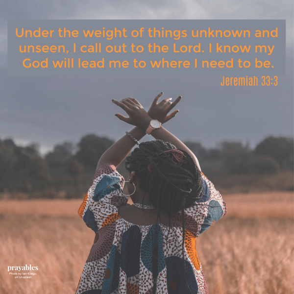 Jeremiah 33:3 Under the weight of things unknown and unseen, I call out to the Lord. I know my God will lead me to where I need to be.