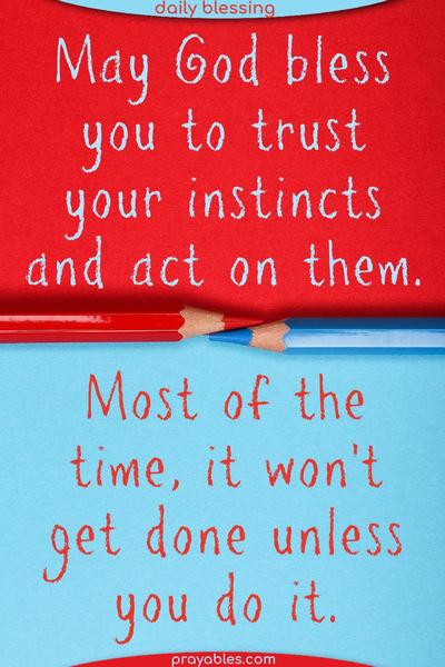 May God bless you to trust your instincts and act on them. Most of the time, it won't get done unless you do it.