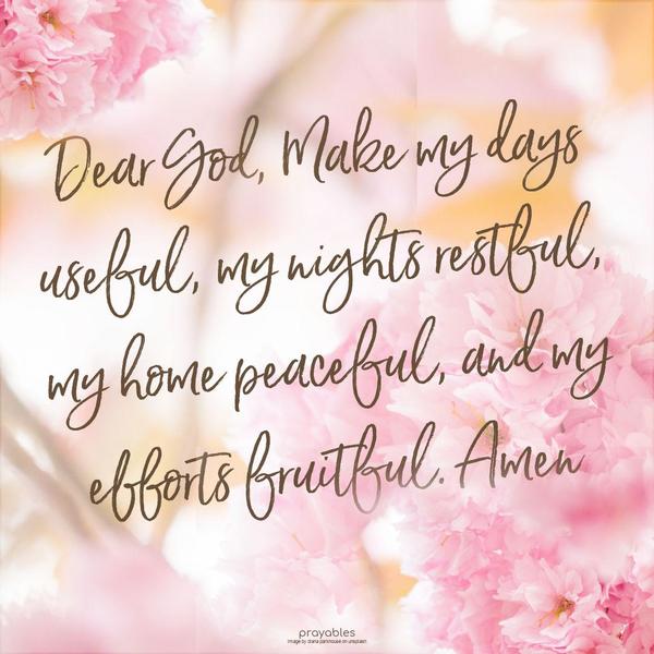 Dear God, Make my days useful, my nights restful, my home peaceful, and my efforts fruitful. Amen