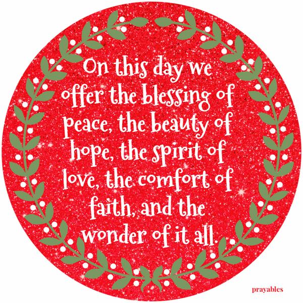 On this day we offer the blessing of peace, the beauty of hope, the spirit of love, the comfort of faith, and the wonder of it all.