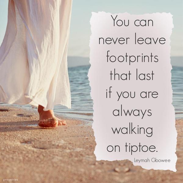 You can never leave footprints that last if you are always walking on tiptoe. Leymah Gbowee