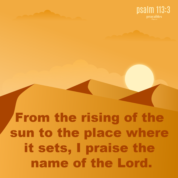 Psalm 113:3  From the rising of the sun to the place where it sets, I praise the name of the Lord.